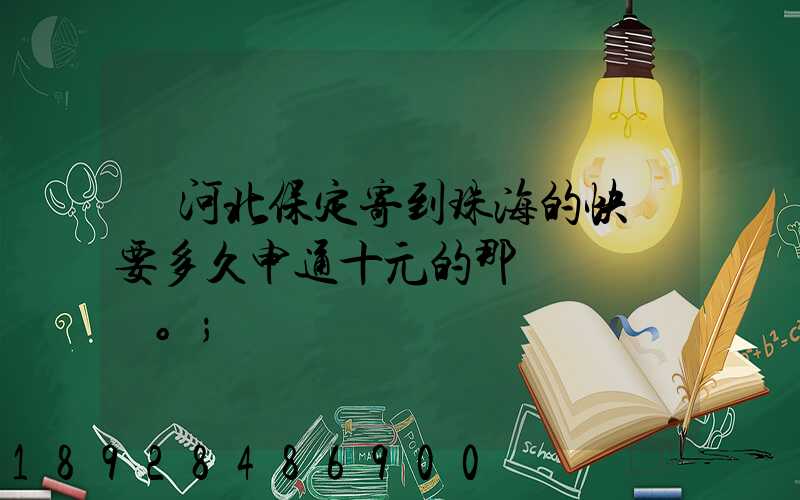 從河北保定寄到珠海的快遞要多久申通十元的那種。